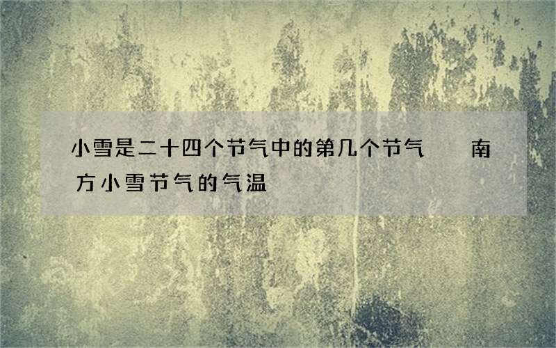 小雪是二十四个节气中的第几个节气  南方小雪节气的气温
